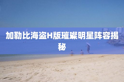 加勒比海盗H版璀璨明星阵容揭秘