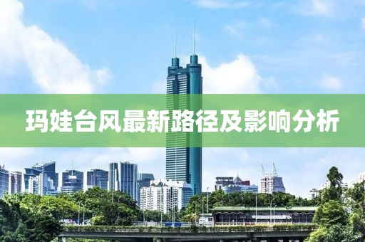 玛娃台风最新路径及影响分析