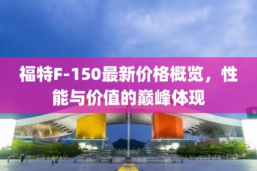 福特F-150最新价格概览，性能与价值的巅峰体现