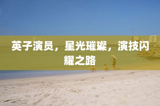 英子演员，星光璀璨，演技闪耀之路
