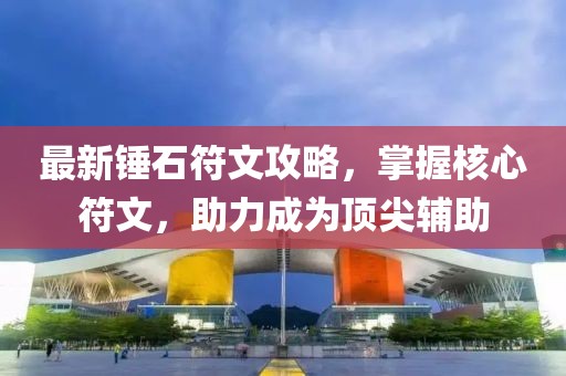 最新锤石符文攻略，掌握核心符文，助力成为顶尖辅助