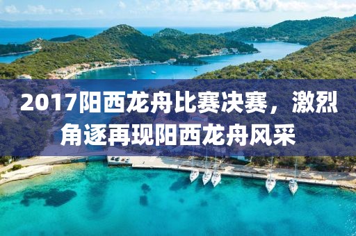 2017阳西龙舟比赛决赛，激烈角逐再现阳西龙舟风采