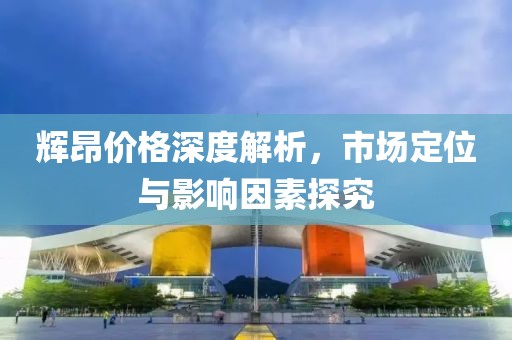 辉昂价格深度解析，市场定位与影响因素探究