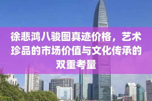 徐悲鸿八骏图真迹价格，艺术珍品的市场价值与文化传承的双重考量