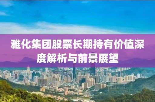 雅化集团股票长期持有价值深度解析与前景展望