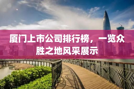 厦门上市公司排行榜，一览众胜之地风采展示