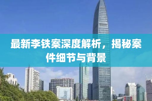 最新李铁案深度解析，揭秘案件细节与背景