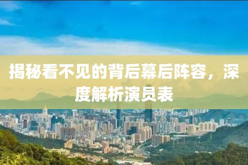 揭秘看不见的背后幕后阵容，深度解析演员表