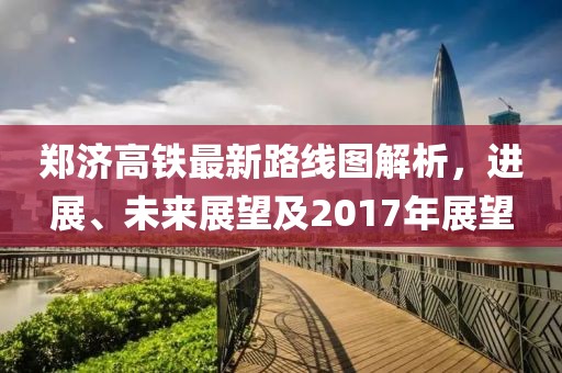 郑济高铁最新路线图解析，进展、未来展望及2017年展望