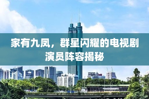 家有九凤，群星闪耀的电视剧演员阵容揭秘