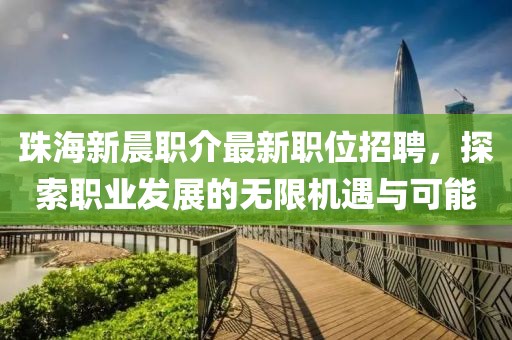 珠海新晨职介最新职位招聘，探索职业发展的无限机遇与可能