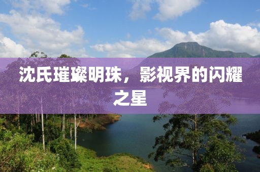 沈氏璀璨明珠，影视界的闪耀之星