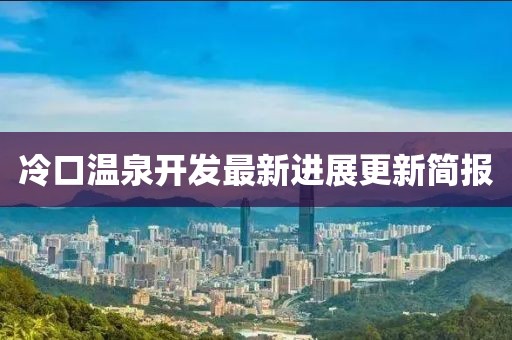冷口温泉开发最新进展更新简报
