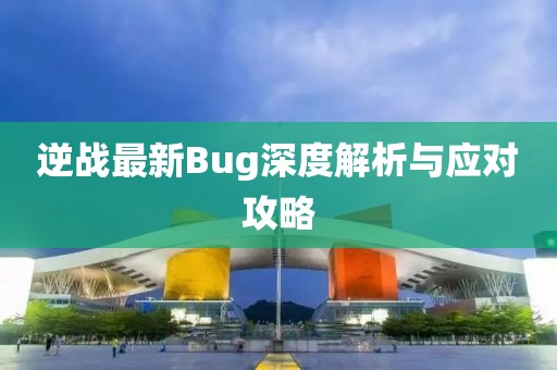 逆战最新Bug深度解析与应对攻略