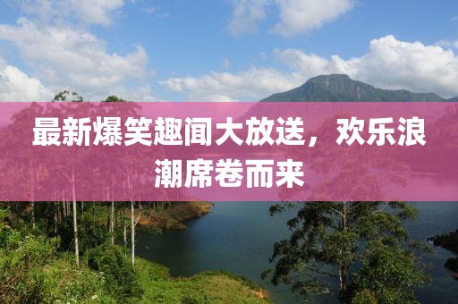 最新爆笑趣闻大放送，欢乐浪潮席卷而来