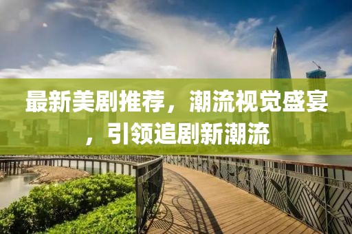 最新美剧推荐，潮流视觉盛宴，引领追剧新潮流