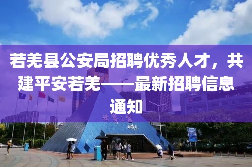 若羌县公安局招聘优秀人才，共建平安若羌——最新招聘信息通知