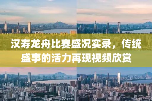 汉寿龙舟比赛盛况实录，传统盛事的活力再现视频欣赏
