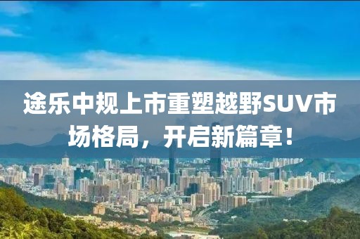 途乐中规上市重塑越野SUV市场格局，开启新篇章！
