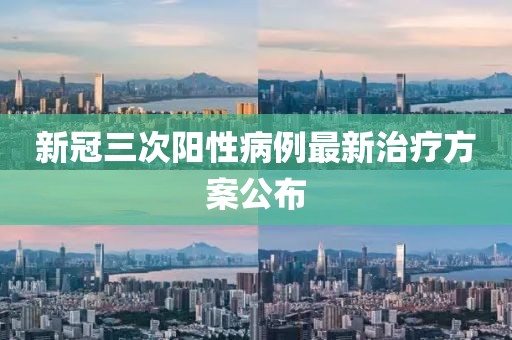 新冠三次阳性病例最新治疗方案公布