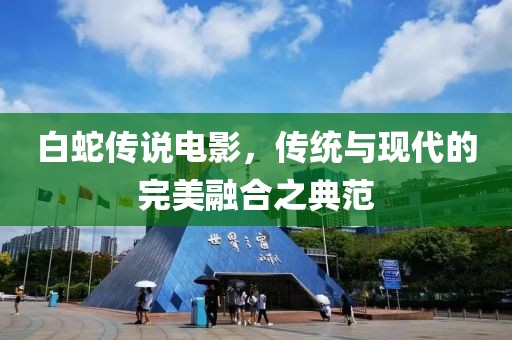 白蛇传说电影，传统与现代的完美融合之典范