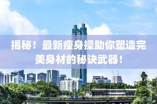 揭秘！最新瘦身操助你塑造完美身材的秘诀武器！