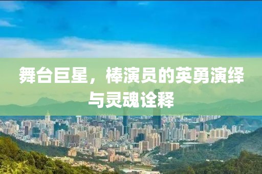 舞台巨星，棒演员的英勇演绎与灵魂诠释