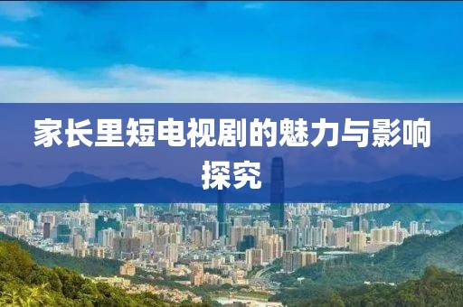 家长里短电视剧的魅力与影响探究