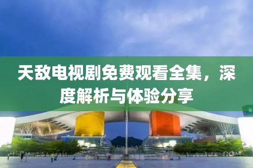 天敌电视剧免费观看全集，深度解析与体验分享