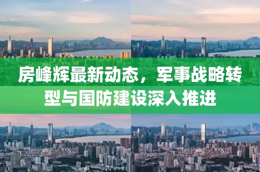 房峰辉最新动态，军事战略转型与国防建设深入推进