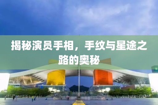 揭秘演员手相，手纹与星途之路的奥秘
