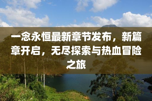 一念永恒最新章节发布，新篇章开启，无尽探索与热血冒险之旅