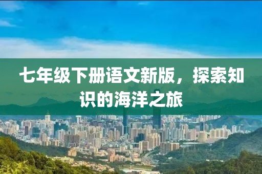 七年级下册语文新版，探索知识的海洋之旅