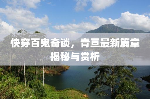 快穿百鬼奇谈，青亘最新篇章揭秘与赏析