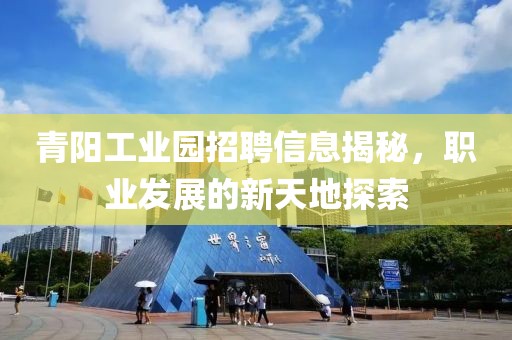 青阳工业园招聘信息揭秘，职业发展的新天地探索
