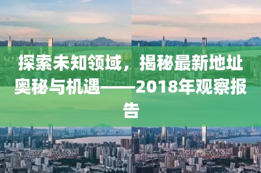 探索未知领域，揭秘最新地址奥秘与机遇——2018年观察报告