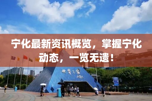 宁化最新资讯概览，掌握宁化动态，一览无遗！