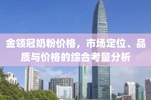 金领冠奶粉价格，市场定位、品质与价格的综合考量分析