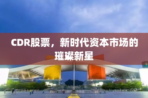 CDR股票，新时代资本市场的璀璨新星