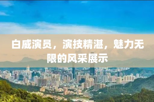 白威演员，演技精湛，魅力无限的风采展示