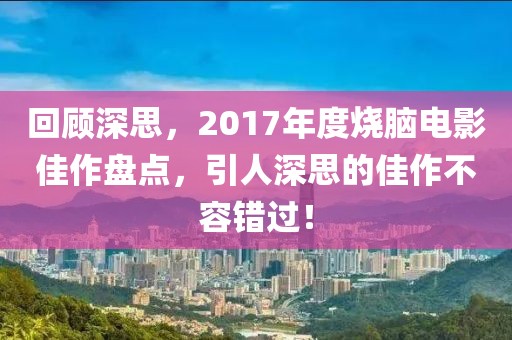 回顾深思，2017年度烧脑电影佳作盘点，引人深思的佳作不容错过！