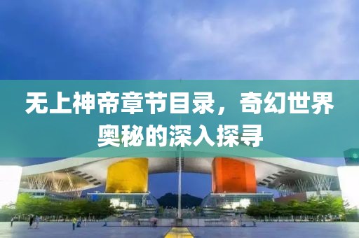 无上神帝章节目录，奇幻世界奥秘的深入探寻