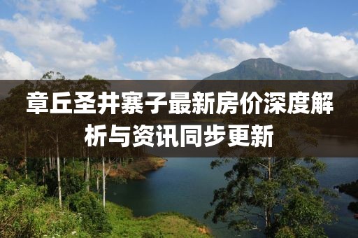 章丘圣井寨子最新房价深度解析与资讯同步更新