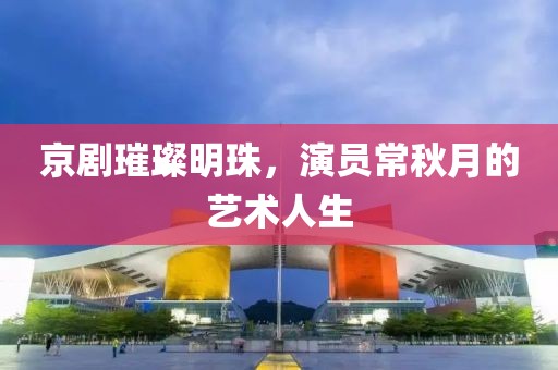 京剧璀璨明珠，演员常秋月的艺术人生
