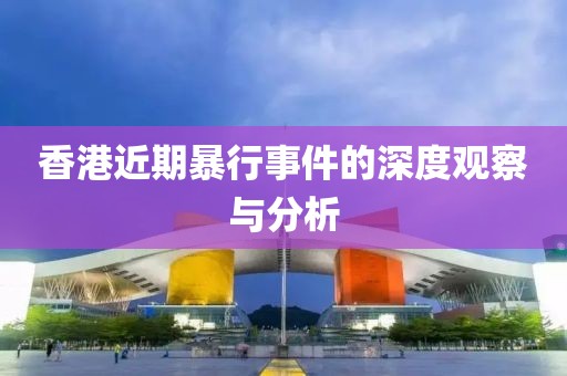 香港近期暴行事件的深度观察与分析