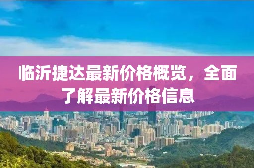 临沂捷达最新价格概览，全面了解最新价格信息