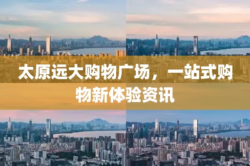 太原远大购物广场，一站式购物新体验资讯