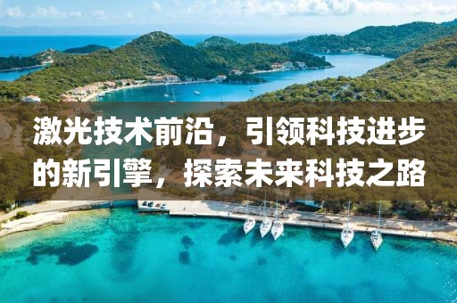 激光技术前沿，引领科技进步的新引擎，探索未来科技之路