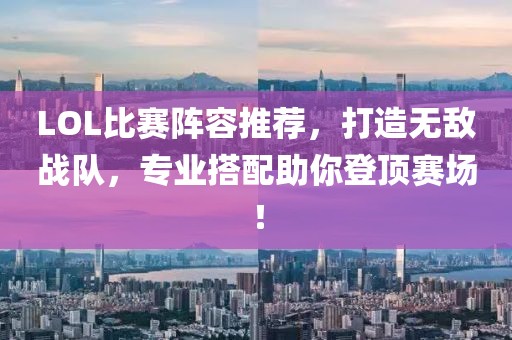 LOL比赛阵容推荐，打造无敌战队，专业搭配助你登顶赛场！