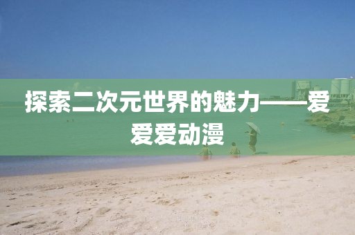 探索二次元世界的魅力——爱爱爱动漫